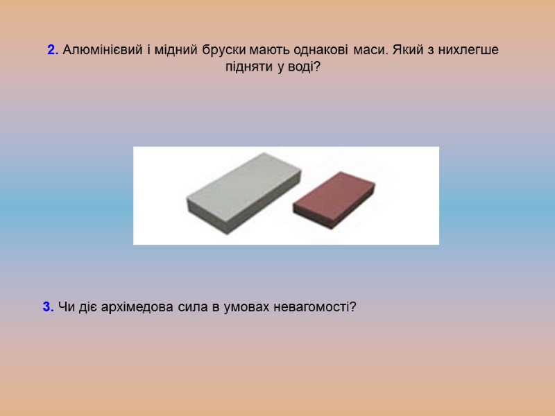 2. Алюмінієвий і мідний бруски мають однакові маси. Який з нихлегше підняти у воді?